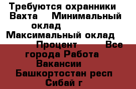 Требуются охранники . Вахта. › Минимальный оклад ­ 47 900 › Максимальный оклад ­ 79 200 › Процент ­ 20 - Все города Работа » Вакансии   . Башкортостан респ.,Сибай г.